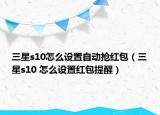 三星s10怎么設(shè)置自動搶紅包（三星s10 怎么設(shè)置紅包提醒）