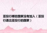亞投行哪些國家沒有加入（亞投行退出亞投行的國家）