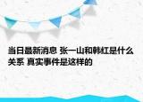 當(dāng)日最新消息 張一山和韓紅是什么關(guān)系 真實(shí)事件是這樣的