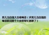 男兒當(dāng)自強(qiáng)大合唱粵語(yǔ)（求男兒當(dāng)自強(qiáng)的粵語(yǔ)歌詞那個(gè)大俠幫幫忙謝謝了）
