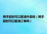 騎手超時可以取消外賣嗎（騎手超時可以取消訂單嗎）