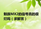 魅族MX2的信號真的很爛嗎（求解答）