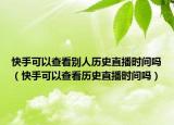 快手可以查看別人歷史直播時間嗎（快手可以查看歷史直播時間嗎）
