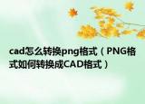 cad怎么轉換png格式（PNG格式如何轉換成CAD格式）