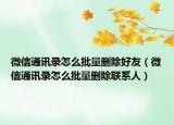 微信通訊錄怎么批量刪除好友（微信通訊錄怎么批量刪除聯(lián)系人）