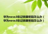 華為nova3忘記鎖屏密碼怎么辦（華為nova3忘記鎖屏密碼怎么辦）
