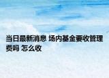 當(dāng)日最新消息 場(chǎng)內(nèi)基金要收管理費(fèi)嗎 怎么收