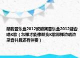 酷我音樂盒2012或酷狗音樂盒2012能否唱K歌（怎樣才能像酷我K歌那樣邊唱邊錄音并且還有伴奏）