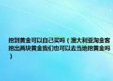 挖到黃金可以自己買嗎（澳大利亞淘金客挖出兩塊黃金我們也可以去當(dāng)?shù)赝邳S金嗎）