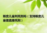 販賣兒童判死刑嗎（支持販賣兒童者直接死刑）