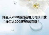 綠巨人2008游戲在哪兒可以下載（綠巨人2008存檔放在哪）