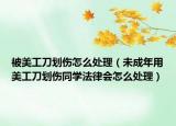被美工刀劃傷怎么處理（未成年用美工刀劃傷同學(xué)法律會(huì)怎么處理）