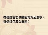 微信紅包怎么撤回對方還沒收（微信紅包怎么撤回）