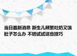 當(dāng)日最新消息 新生兒頻繁吐奶又餓肚子怎么辦 不妨試試這些技巧