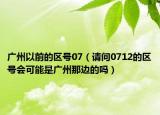 廣州以前的區(qū)號07（請問0712的區(qū)號會可能是廣州那邊的嗎）