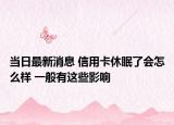 當日最新消息 信用卡休眠了會怎么樣 一般有這些影響