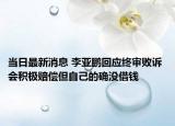當(dāng)日最新消息 李亞鵬回應(yīng)終審敗訴 會(huì)積極賠償?shù)约旱拇_沒借錢