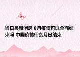 當日最新消息 8月疫情可以全面結(jié)束嗎 中國疫情什么月份結(jié)束