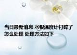 當(dāng)日最新消息 水銀溫度計打碎了怎么處理 處理方法如下