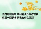 當日最新消息 農(nóng)村的合作醫(yī)療和社保是一回事嗎 兩者有什么區(qū)別