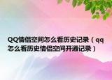 QQ情侶空間怎么看歷史記錄（qq怎么看歷史情侶空間開通記錄）