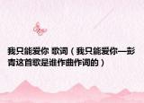 我只能愛你 歌詞（我只能愛你—彭青這首歌是誰作曲作詞的）