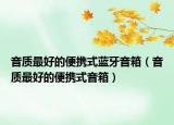 音質(zhì)最好的便攜式藍(lán)牙音箱（音質(zhì)最好的便攜式音箱）