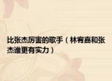 比張杰厲害的歌手（林宥嘉和張杰誰(shuí)更有實(shí)力）