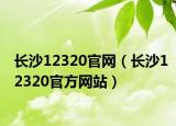 長沙12320官網(wǎng)（長沙12320官方網(wǎng)站）