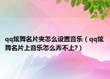 qq炫舞名片夾怎么設(shè)置音樂（qq炫舞名片上音樂怎么弄不上?）