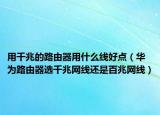 用千兆的路由器用什么線好點（華為路由器選千兆網(wǎng)線還是百兆網(wǎng)線）