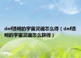 dnf透明的宇宙靈魂怎么得（dnf透明的宇宙靈魂怎么獲得）