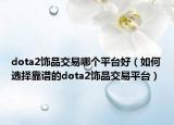 dota2飾品交易哪個(gè)平臺(tái)好（如何選擇靠譜的dota2飾品交易平臺(tái)）