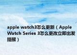 apple watch3怎么更新（Apple Watch Series 3怎么更改立即出發(fā)提醒）