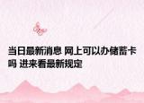 當日最新消息 網(wǎng)上可以辦儲蓄卡嗎 進來看最新規(guī)定