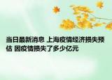 當(dāng)日最新消息 上海疫情經(jīng)濟(jì)損失預(yù)估 因疫情損失了多少億元