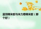 藍(lán)羽糯米膠與米力奇糯米膠（那個好）