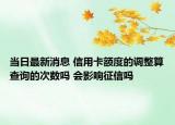 當(dāng)日最新消息 信用卡額度的調(diào)整算查詢的次數(shù)嗎 會(huì)影響征信嗎