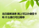 當(dāng)日最新消息 網(wǎng)上可以辦儲(chǔ)蓄卡嗎 什么銀行可以網(wǎng)申