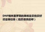 DNF格林賽羅斯的果核是賣拍賣好還是做任務(wù)（拍賣很貴的呀）