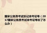 國家公務(wù)員考試忘記準(zhǔn)考證號（2017國家公務(wù)員考試準(zhǔn)考證號忘了怎么辦）