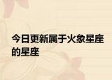 今日更新屬于火象星座的星座