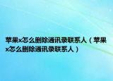 蘋果x怎么刪除通訊錄聯(lián)系人（蘋果x怎么刪除通訊錄聯(lián)系人）