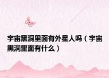 宇宙黑洞里面有外星人嗎（宇宙黑洞里面有什么）