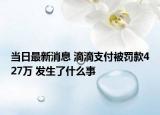 當(dāng)日最新消息 滴滴支付被罰款427萬(wàn) 發(fā)生了什么事
