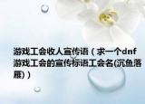 游戲工會收人宣傳語（求一個dnf游戲工會的宣傳標(biāo)語工會名(沉魚落雁)）