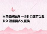當日最新消息 一次性口罩可以戴多久 通常要多久更換