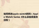 如何修改apple watch時(shí)間（Apple Watch Series 3怎么添加或更改日程）