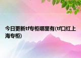 今日更新tf專柜哪里有(tf口紅上海專柜)