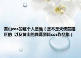 黃山cos的這個人是誰（是不是天使禁獵區(qū)的  以及黃山的具體資料cos作品集）
